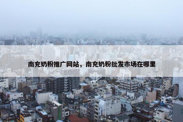 南充奶粉推广网站，南充奶粉批发市场在哪里