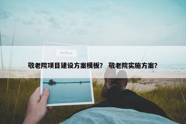 敬老院项目建设方案模板？ 敬老院实施方案？