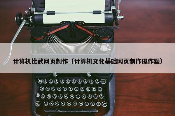 计算机比武网页制作（计算机文化基础网页制作操作题）