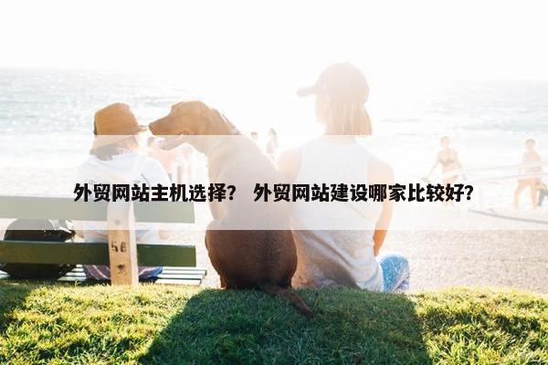 外贸网站主机选择？ 外贸网站建设哪家比较好？