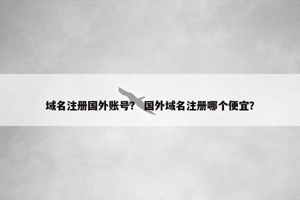 域名注册国外账号？ 国外域名注册哪个便宜？