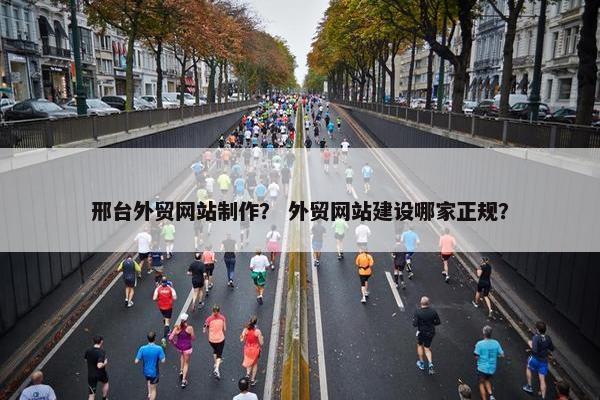 邢台外贸网站制作？ 外贸网站建设哪家正规？