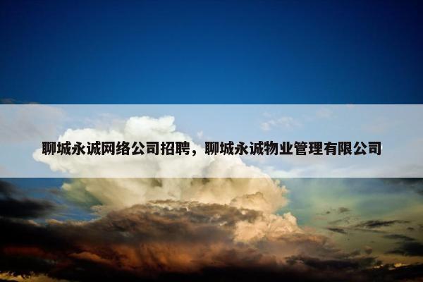 聊城永诚网络公司招聘，聊城永诚物业管理有限公司
