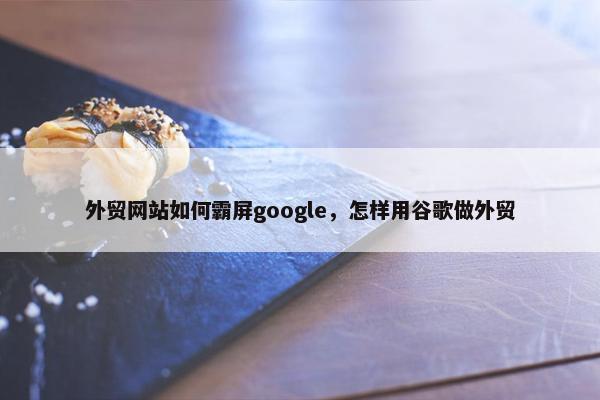 外贸网站如何霸屏google，怎样用谷歌做外贸