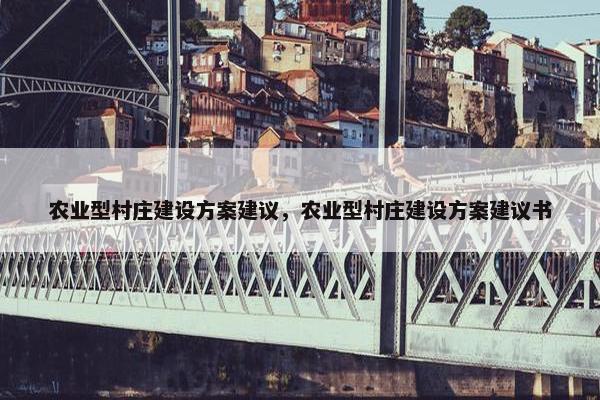 农业型村庄建设方案建议，农业型村庄建设方案建议书
