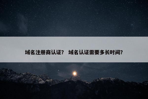 域名注册商认证？ 域名认证需要多长时间？