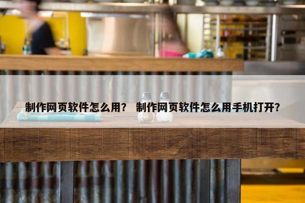 制作网页软件怎么用？ 制作网页软件怎么用手机打开？