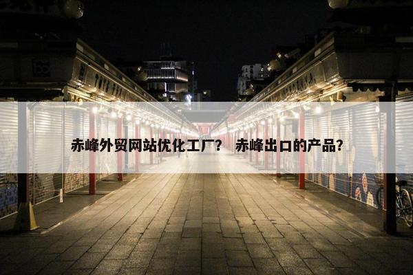 赤峰外贸网站优化工厂？ 赤峰出口的产品？