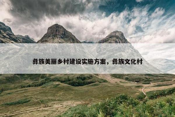 彝族美丽乡村建设实施方案，彝族文化村