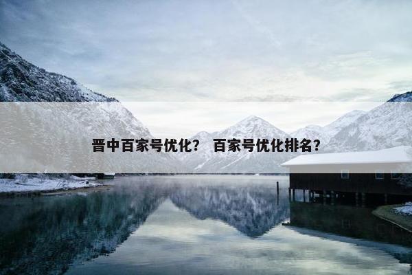 晋中百家号优化？ 百家号优化排名？