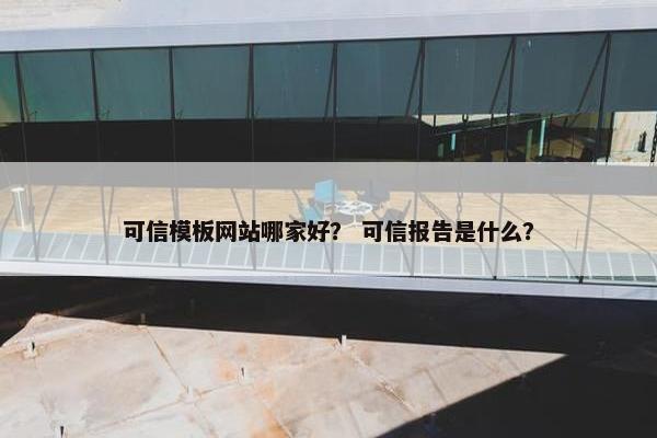 可信模板网站哪家好？ 可信报告是什么？