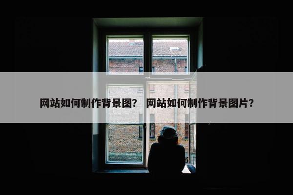 网站如何制作背景图？ 网站如何制作背景图片？