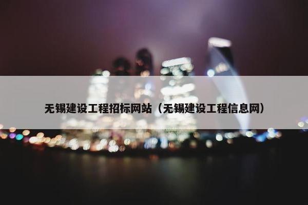 无锡建设工程招标网站（无锡建设工程信息网）