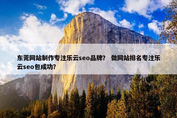 东莞网站制作专注乐云seo品牌？ 做网站排名专注乐云seo包成功？