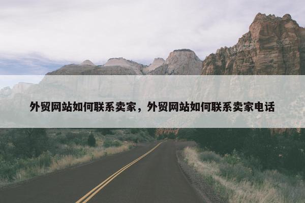 外贸网站如何联系卖家，外贸网站如何联系卖家电话
