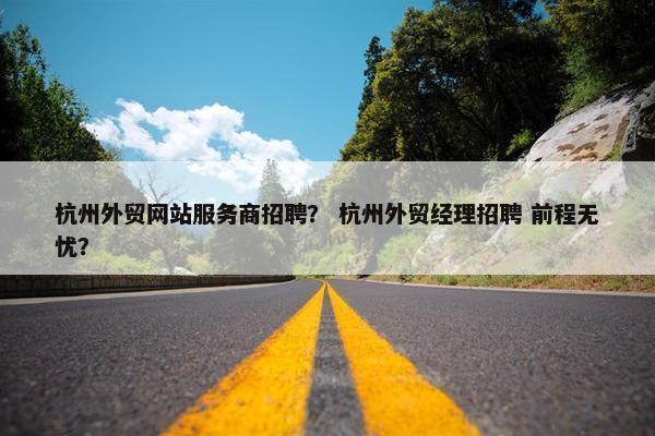 杭州外贸网站服务商招聘？ 杭州外贸经理招聘 前程无忧？