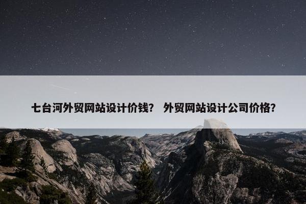 七台河外贸网站设计价钱？ 外贸网站设计公司价格？
