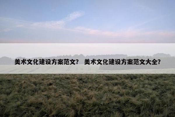 美术文化建设方案范文？ 美术文化建设方案范文大全？