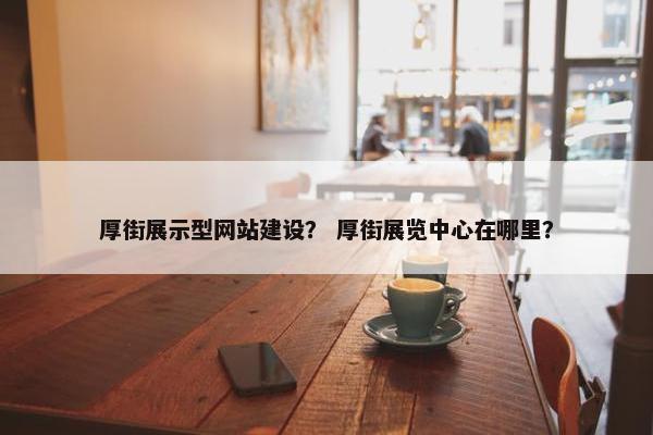 厚街展示型网站建设？ 厚街展览中心在哪里？
