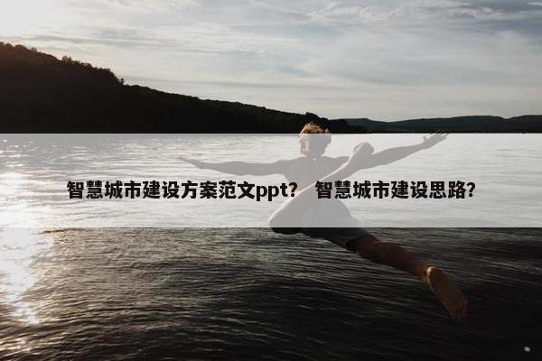 智慧城市建设方案范文ppt？ 智慧城市建设思路？
