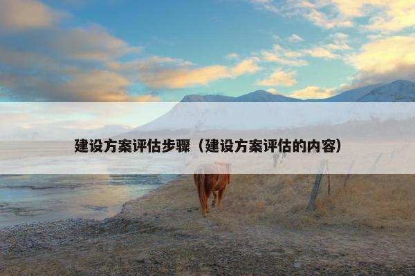 建设方案评估步骤（建设方案评估的内容）