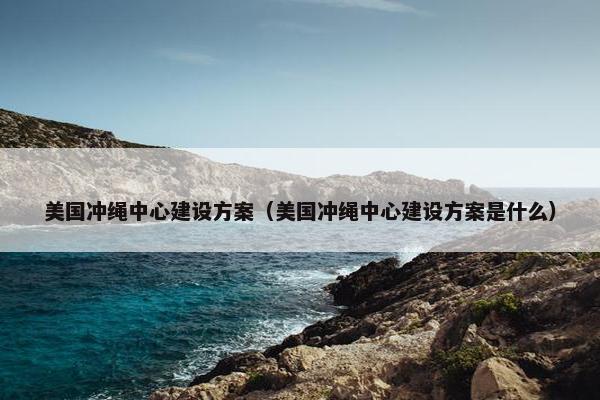 美国冲绳中心建设方案（美国冲绳中心建设方案是什么）