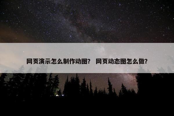 网页演示怎么制作动图？ 网页动态图怎么做？