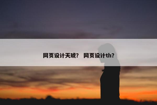 网页设计天琥？ 网页设计th？