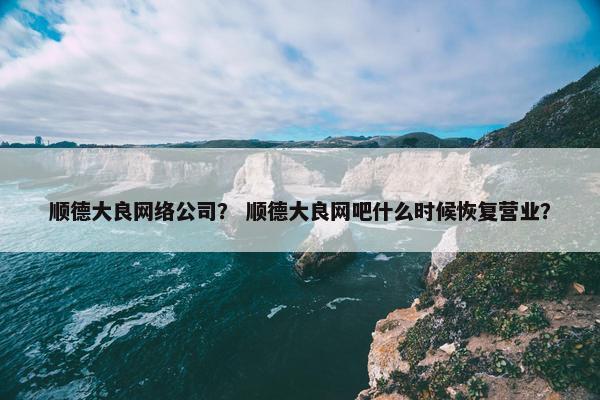 顺德大良网络公司？ 顺德大良网吧什么时候恢复营业？