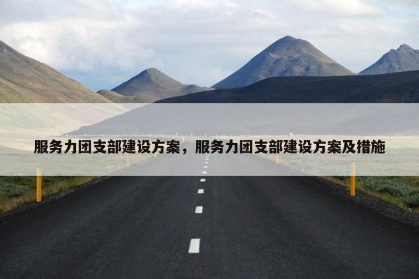 服务力团支部建设方案，服务力团支部建设方案及措施