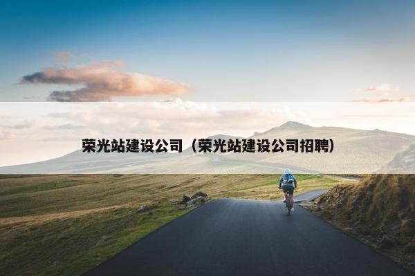 荣光站建设公司（荣光站建设公司招聘）