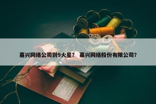 嘉兴网络公司到9火星？ 嘉兴网络股份有限公司？