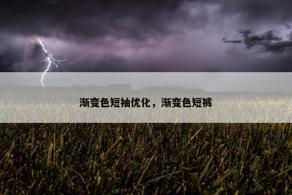 渐变色短袖优化，渐变色短裤