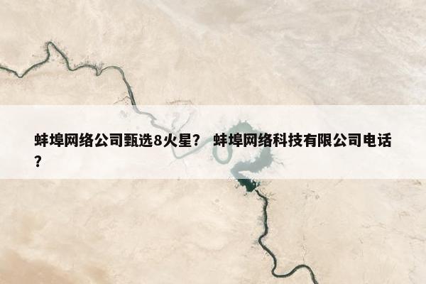 蚌埠网络公司甄选8火星？ 蚌埠网络科技有限公司电话？