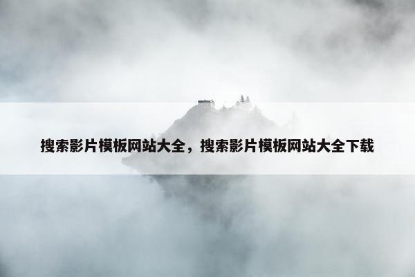 搜索影片模板网站大全，搜索影片模板网站大全下载