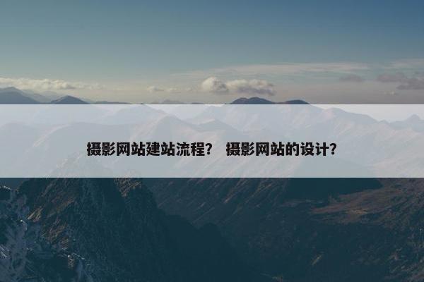 摄影网站建站流程？ 摄影网站的设计？