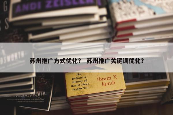 苏州推广方式优化？ 苏州推广关键词优化？