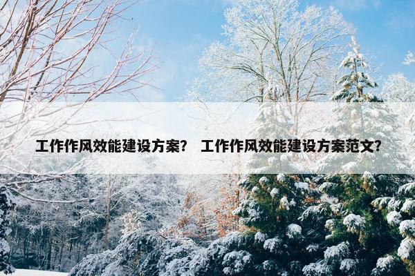 工作作风效能建设方案？ 工作作风效能建设方案范文？