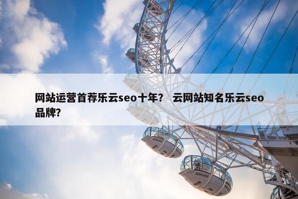 网站运营首荐乐云seo十年？ 云网站知名乐云seo品牌？