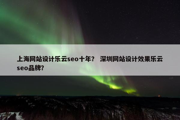 上海网站设计乐云seo十年？ 深圳网站设计效果乐云seo品牌？