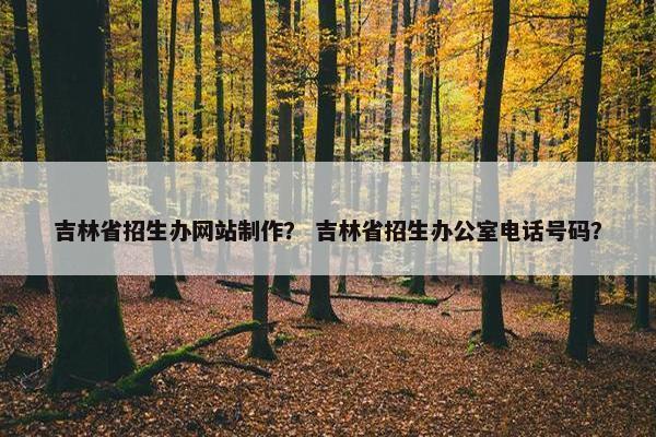 吉林省招生办网站制作？ 吉林省招生办公室电话号码？