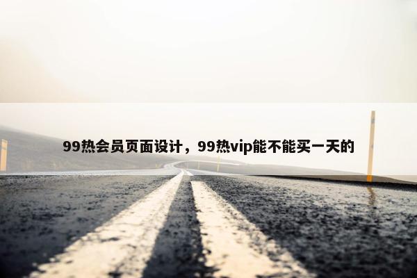 99热会员页面设计，99热vip能不能买一天的