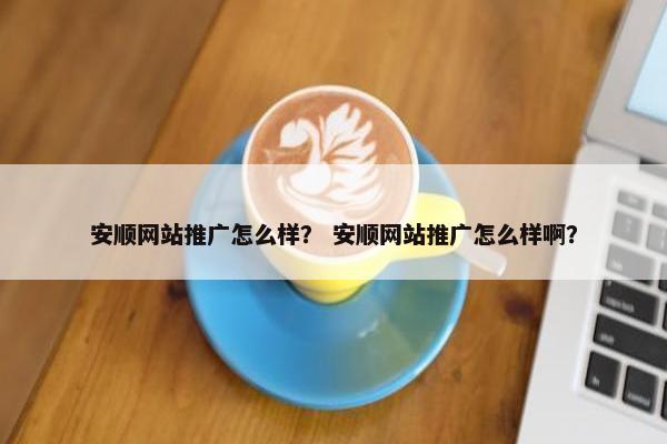 安顺网站推广怎么样？ 安顺网站推广怎么样啊？