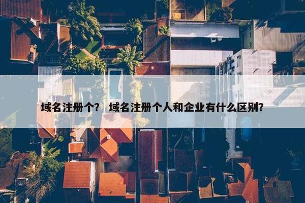域名注册个？ 域名注册个人和企业有什么区别？