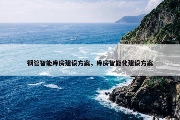 钢管智能库房建设方案，库房智能化建设方案