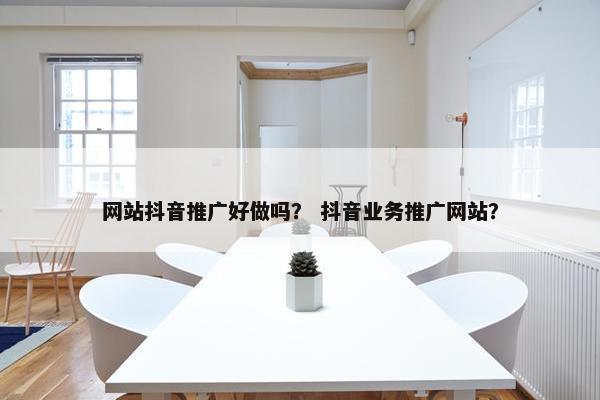 网站抖音推广好做吗？ 抖音业务推广网站？
