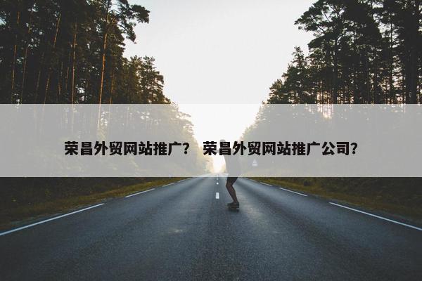 荣昌外贸网站推广？ 荣昌外贸网站推广公司？