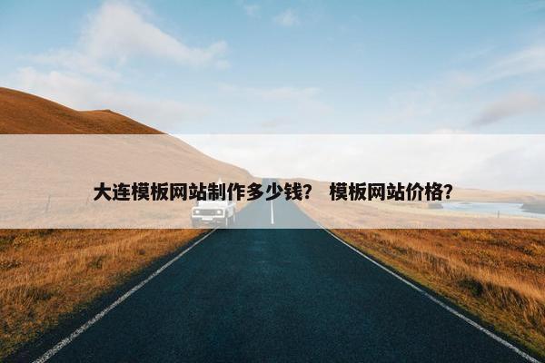 大连模板网站制作多少钱？ 模板网站价格？