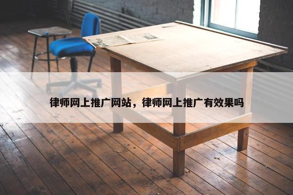 律师网上推广网站，律师网上推广有效果吗