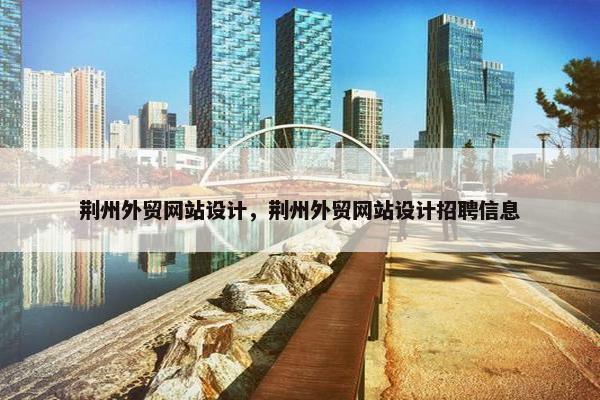 荆州外贸网站设计，荆州外贸网站设计招聘信息